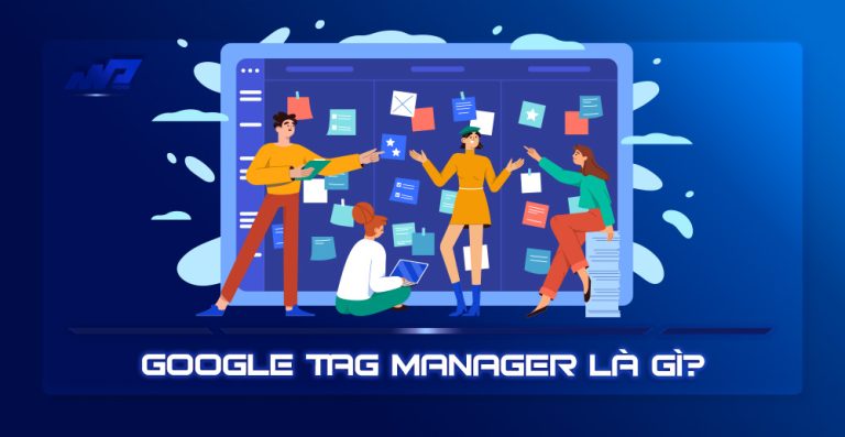 Google Tag Manager là gì? Cách sử dụng trình quản lý thẻ của Google